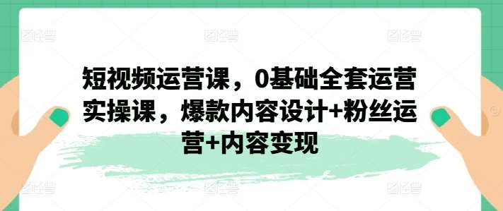 短视频运营课，0基础全套运营实操课，爆款内容设计+粉丝运营+内容变现-千寻创业网