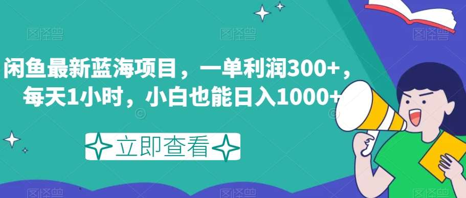 闲鱼最新蓝海项目，一单利润300+，每天1小时，小白也能日入1000+【揭秘】-千寻创业网