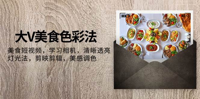 （7862期）大V-美食色彩法，美食短视频 学习相机 清晰透亮灯光法 剪映剪辑 美感调色-千寻创业网