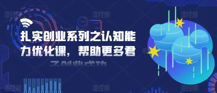 扎实创业系列之认知能力优化课，帮助更多君子创业成功-千寻创业网