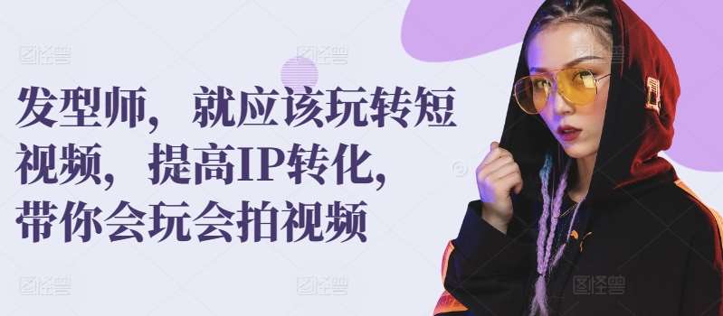 发型师，就应该玩转短视频，提高IP转化，带你会玩会拍视频-千寻创业网