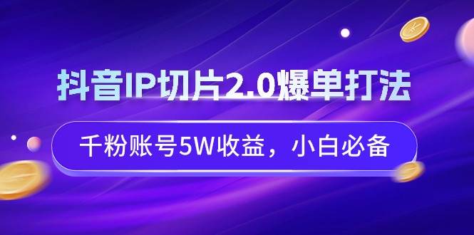 （9132期）抖音IP切片2.0爆单打法，千粉账号5W收益，小白必备-千寻创业网