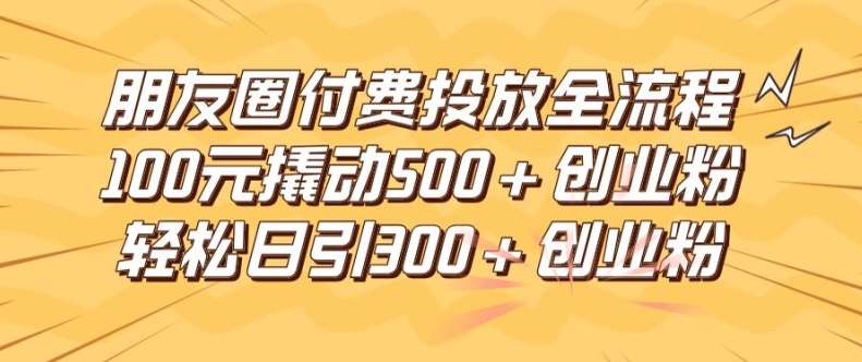 朋友圈高效付费投放全流程，100元撬动500+创业粉，日引流300加精准创业粉【揭秘】-千寻创业网