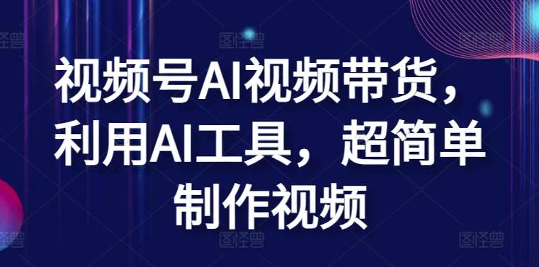 视频号AI视频带货，利用AI工具，超简单制作视频【揭秘】-千寻创业网