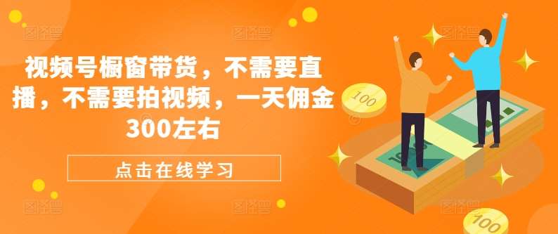 视频号橱窗带货，不需要直播，不需要拍视频，一天佣金300左右-千寻创业网