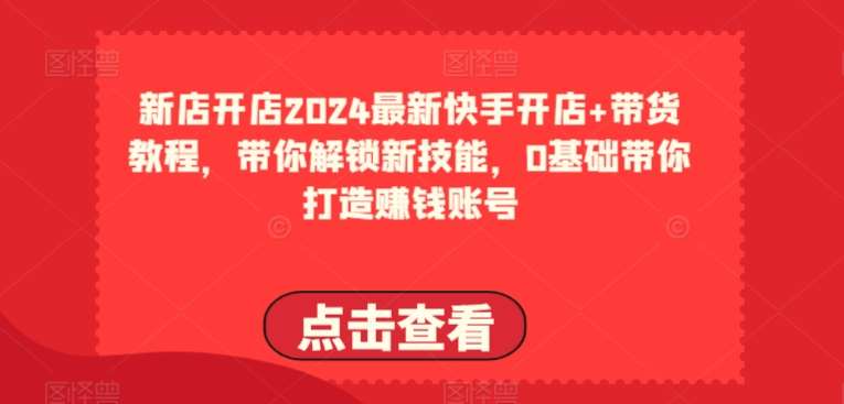 2024最新快手开店+带货教程，带你解锁新技能，0基础带你打造赚钱账号-千寻创业网