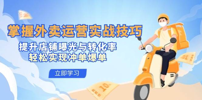 （12587期）掌握外卖运营实战技巧，提升店铺曝光与转化率，轻松实现冲单爆单-千寻创业网