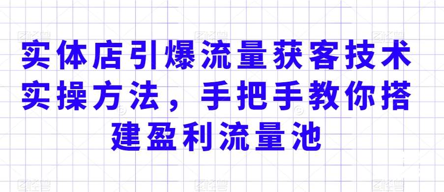 实体店引爆流量获客技术实操方法，手把手教你搭建盈利流量池，让你的生意客户裂变渠道裂变-千寻创业网