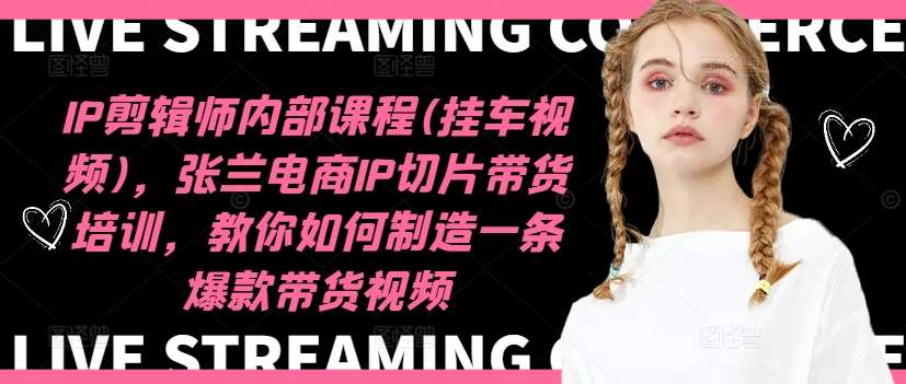 IP剪辑师内部课程(挂车视频)，张兰电商IP切片带货培训，教你如何制造一条爆款带货视频-千寻创业网