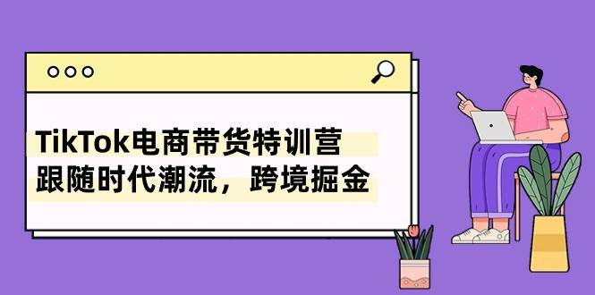 （10730期）TikTok电商带货特训营，跟随时代潮流，跨境掘金（8节课）-千寻创业网