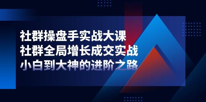 社群操盘手实战大课：社群全局增长成交实战，小白到大神的进阶之路-千寻创业网