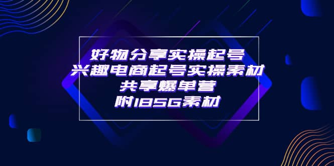 某收费培训·好物分享实操起号 兴趣电商起号实操素材共享爆单营（185G素材)-千寻创业网