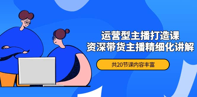 月销千万操盘手-运营型主播打造课，资深带货主播精细化讲解（20节课）-千寻创业网