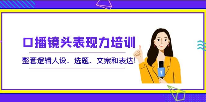 口播镜头表现力培训：整套逻辑人设、选题、文案和表达-千寻创业网
