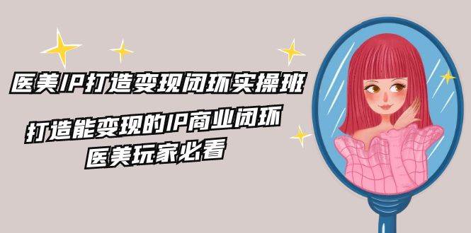 （11850期）医美IP打造-变现闭环实操班，打造能变现的IP商业闭环，医美玩家必看-22节-千寻创业网