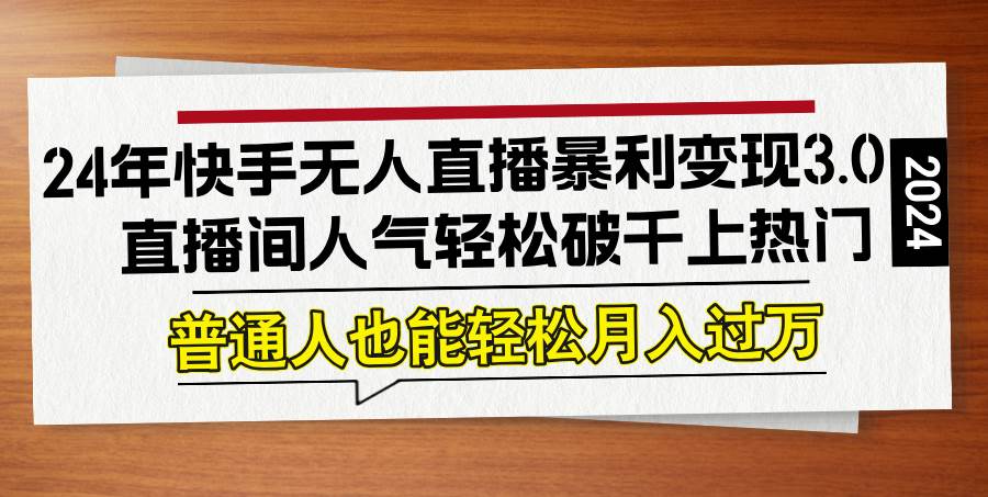（12749期）24年快手无人直播暴利变现3.0，直播间人气轻松破千上热门，普通人也能…-千寻创业网