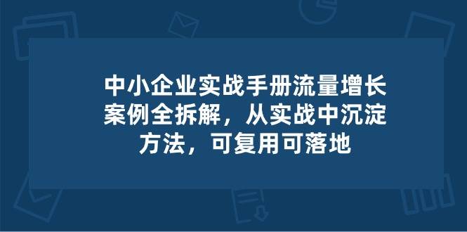 中小企业实操手册-流量增长案例拆解，从实操中沉淀方法，可复用可落地-千寻创业网