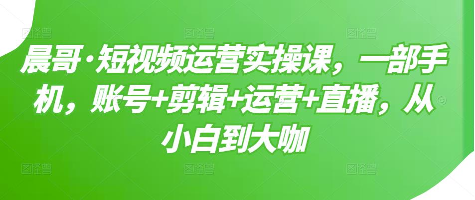 短视频运营实操课，一部手机，账号+剪辑+运营+直播，从小白到大咖-千寻创业网