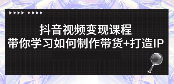 抖音短视频变现课程：带你学习如何制作带货+打造IP【41节】-千寻创业网