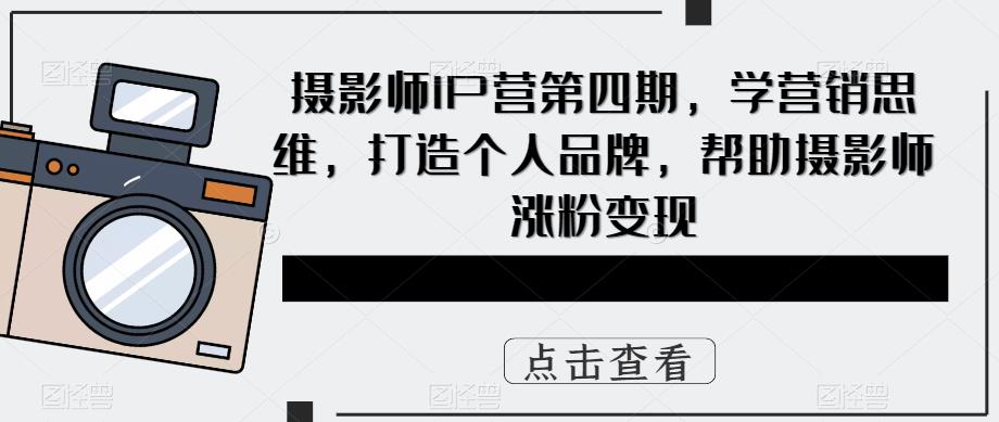 摄影师IP营第4期，学营销思维，打造个人品牌，帮助摄影师涨粉变现-千寻创业网