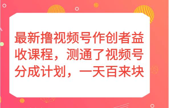 最新撸视频号作创者益收课程，测通了视频号分成计划，一天百来块！-千寻创业网