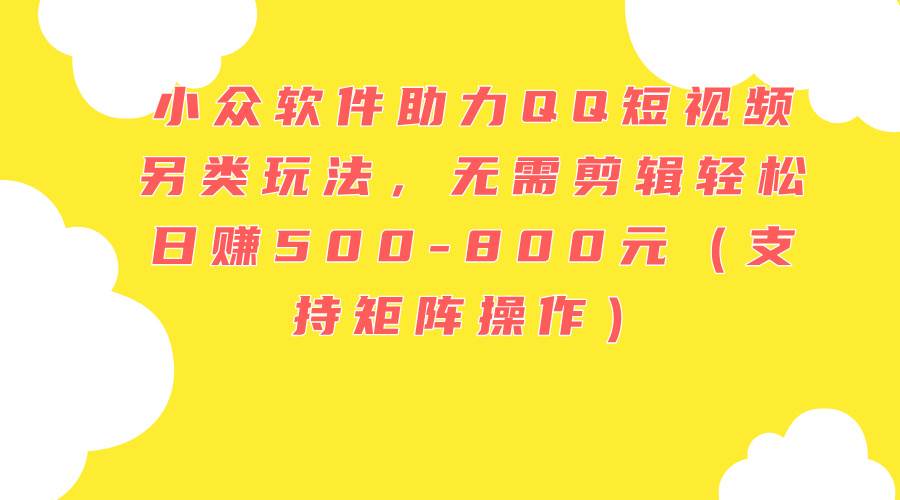 （11736期）小众软件助力QQ短视频另类玩法，无需剪辑轻松日赚500-800元（支持矩阵…-千寻创业网