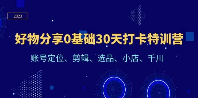 好物分享0基础30天打卡特训营：账号定位、剪辑、选品、小店、千川-千寻创业网