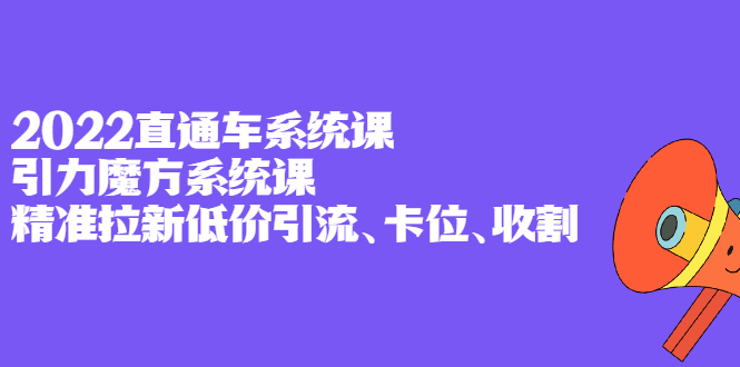 2022直通车系统课+引力魔方系统课，精准拉新低价引流、卡位、收割-千寻创业网