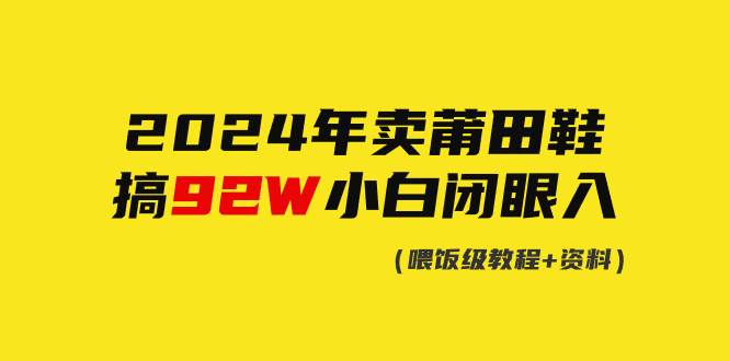 （9329期）2024年卖莆田鞋，搞了92W，小白闭眼操作！-千寻创业网