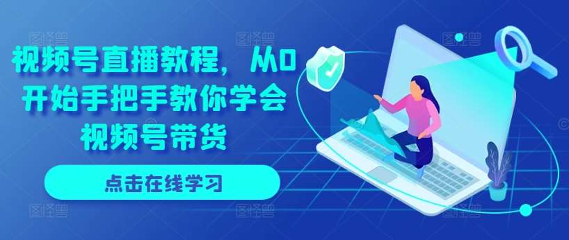 视频号直播教程，从0开始手把手教你学会视频号带货-千寻创业网
