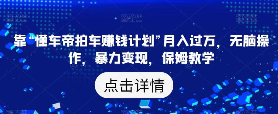 靠“懂车帝拍车赚钱计划”月入过万，无脑操作，暴力变现，保姆教学【揭秘】-千寻创业网