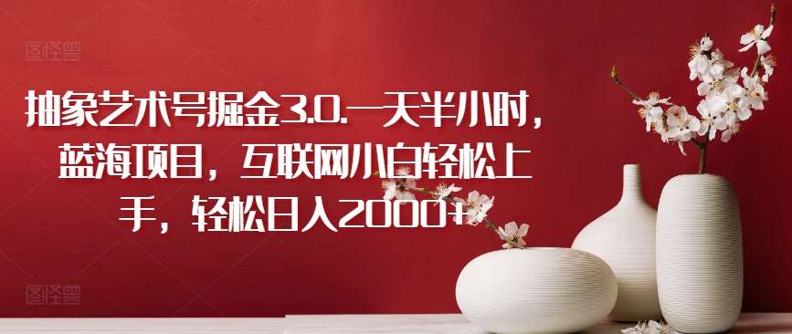 抽象艺术号掘金3.0.一天半小时，蓝海项目，互联网小白轻松上手，轻松日入2000+【揭秘】-千寻创业网