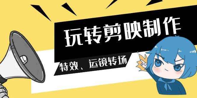 （9411期）玩转 剪映制作，特效、运镜转场（113节视频）-千寻创业网