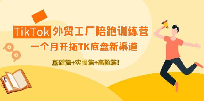 TikTok外贸工厂陪跑训练营：一个月开拓TK底盘新渠道 基础+实操+高阶篇-千寻创业网