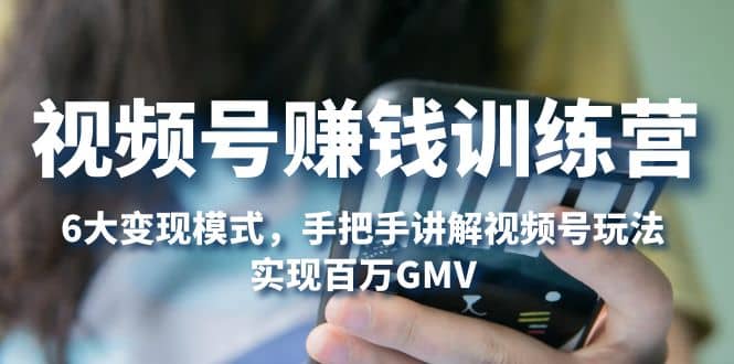视频号赚钱训练营：6大变现模式，对平台的各项功能详细讲解，实现百万GMV-千寻创业网