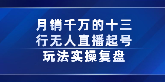 月销千万的十三行无人直播起号玩法实操复盘分享-千寻创业网