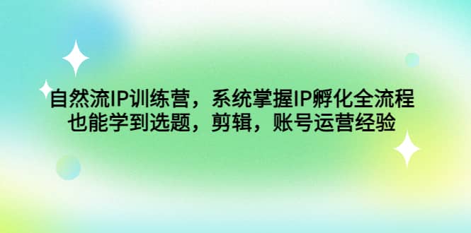 自然流IP训练营，系统掌握IP孵化全流程，也能学到选题，剪辑，账号运营经验-千寻创业网
