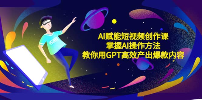 AI赋能短视频创作课，掌握AI操作方法，教你用AI高效产出爆款内容-千寻创业网