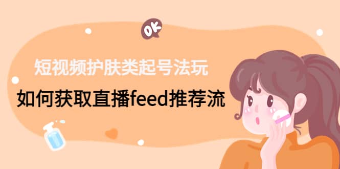 短视频护肤类起号玩法：如何获取直播feed推荐流-千寻创业网