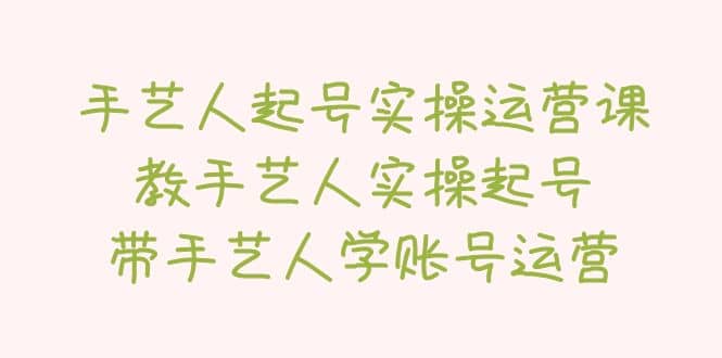 手艺人起号实操运营课，教手艺人实操起号，带手艺人学账号运营-千寻创业网