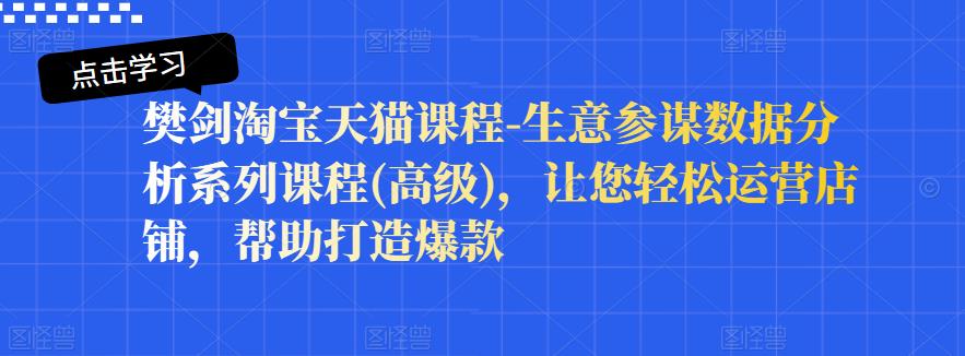 樊剑淘宝天猫课程-生意参谋数据分析系列课程(高级)，让您轻松运营店铺，帮助打造爆款-千寻创业网