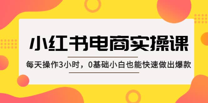 小红书·电商实操课：每天操作3小时，0基础小白也能快速做出爆款-千寻创业网