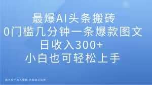 最爆AI头条搬砖，0门槛几分钟一条爆款图文，日收入300+，小白也可轻松上手【揭秘】-千寻创业网