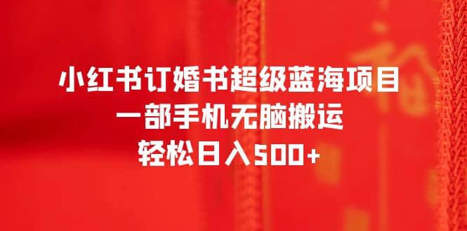 小红书订婚书超级蓝海项目，一部手机无脑搬运，轻松日入500+-千寻创业网