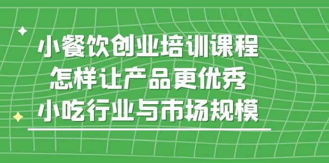 小餐饮创业培训课程，怎样让产品更优秀，小吃行业与市场规模-千寻创业网