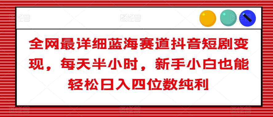 全网最详细蓝海赛道抖音短剧变现，每天半小时，新手小白也能轻松日入四位数纯利【揭秘】-千寻创业网