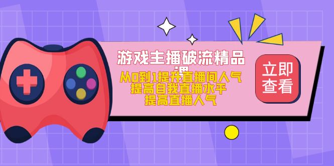 游戏主播破流精品课，从0到1提升直播间人气 提高自我直播水平 提高直播人气-千寻创业网