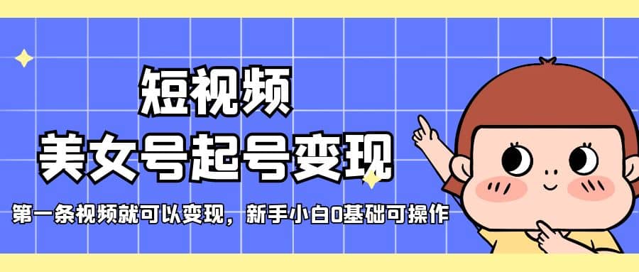 短视频美女号起号变现，第一条视频就可以变现，新手小白0基础可操作-千寻创业网