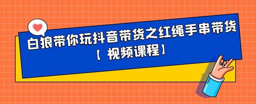 白狼带你玩抖音带货之红绳手串带货【视频课程】-千寻创业网