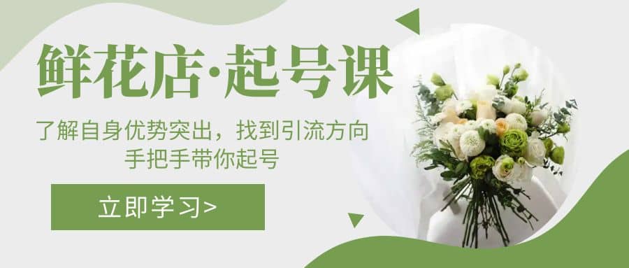 鲜花店·起号课：了解自身优势突出，找到引流方向，手把手带你起号-千寻创业网